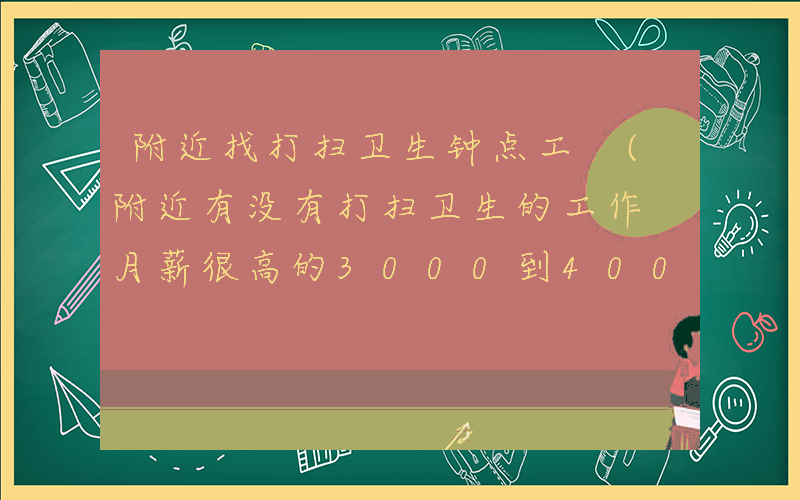 附近找打扫卫生钟点工 (附近有没有打扫卫生的工作 月薪很高的3000到4000电话)